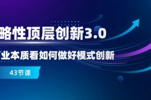 战略性顶层创新3.0，从商业本质看如何做好模式创新（43节课）