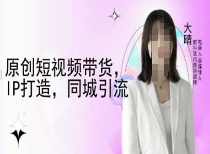原创短视频带货,IP打造,同城引流-大晴自媒体教程