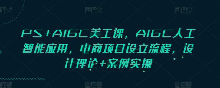 PS+AIGC美工课,AIGC人工智能应用,电商项目设立流程,设计理论+案例实操