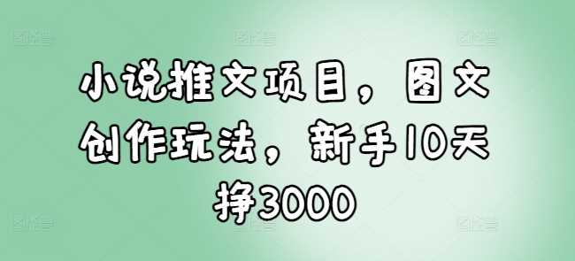 小说推文项目,图文创作玩法,新手10天挣3000