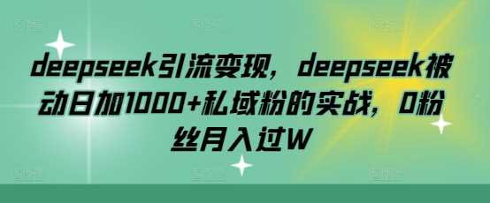 deepseek引流变现,deepseek被动日加1000+私域粉的实战,0粉丝月入过W