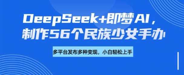 DeepSeek+即梦AI,制作56个民族少女手办,附详细教程+变现方向