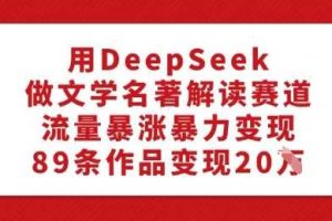 用DeepSeek做文学名著解读赛道，流量暴涨暴力变现，89条作品变现20W