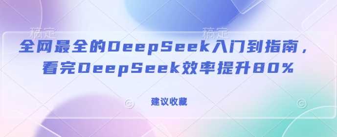 全网最全的DeepSeek入门到指南,看完DeepSeek效率提升80%(建议收藏)