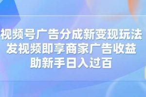 （14588期）视频号广告分成新变现玩法：发视频即享商家广告收益，助新手日入过百