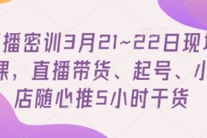 直播密训3月21~22日现场课，​直播带货、起号、小店随心推5小时干货