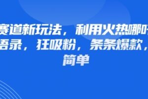 情感赛道新玩法，利用火热哪吒IP做情感语录，狂吸粉，条条爆款，操作简单