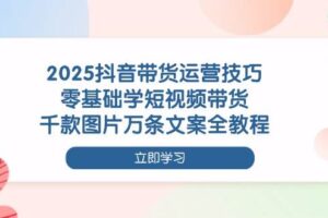 （14381期）2025抖音带货运营技巧，零基础学短视频带货，千款图片万条文案全教程
