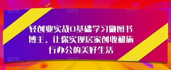 轻创业实战0基础学习做图书博主，让你实现居家创收和旅行办公的美好生活