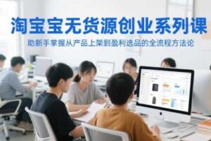 淘宝无货源创业系列课，助新手掌握从产品上架到盈利选品的全流程方法论