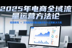2025年电商全域流量运营方法论，视频教程+文档指导完整流量获取与运营解决方案