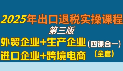 2025年出口退税实操课程，外贸企业+生产企业+进口企业+跨境电商