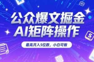 公众爆文掘金，AI矩阵操作，最高月入5位数，小白可做