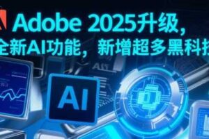 Adobe 2025升级，全新AI功能，新增超多黑科技