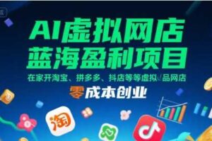 AI虚拟网店蓝海盈利项目，在家开淘宝、拼多多、抖店等虚拟品网店，零成本创业