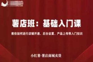 小红薯薯店商城卖货，基础入门课，教你如何进行店铺开通、后台设置、产品上传等入门知识