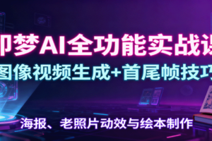 即梦AI全功能实战课：图像视频生成+首尾帧技巧，海报、老照片动效与绘本制作