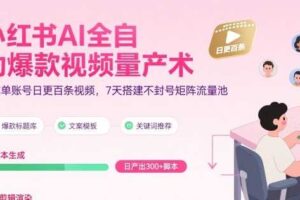 小红书AI全自动爆款视频量产术，助你单账号日更百条视频，7天搭建不封号矩阵流量池（更新9月）