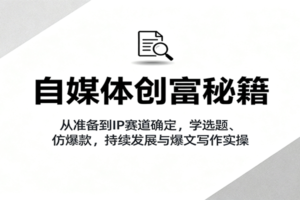自媒体创富秘籍：从准备到IP赛道确定，学选题、仿爆款，持续发展与爆文写作实操