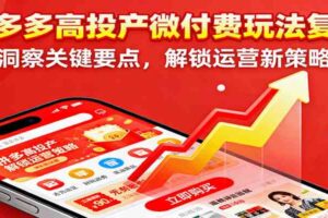 拼多多高投产微付费玩法复盘，洞察关键要点，解锁运营新策略