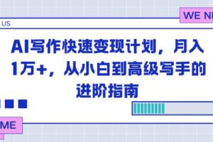 (16782期)AI写作快速变现计划,月入1万+,从小白到高级写手的进阶指南