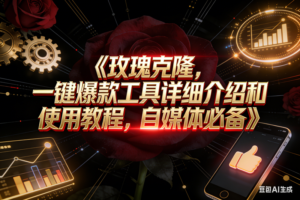 （16828期）玫瑰克隆工具，鲁大魔ai，自媒体必备神器，一键爆款，详细介绍和使用教程