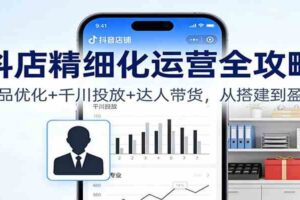 抖店精细化运营全攻略:商品优化+千川投放+ 达人带货,从搭建到盈利