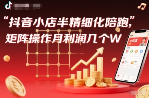 抖店半精细化铺货【1期+2期】，抖音小店半精细化陪跑，矩阵操作月利润几个W（更新12月）
