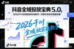 抖音全域投放宝典5.0，2026千川全域投放实战教学，为增长找到全局最优解