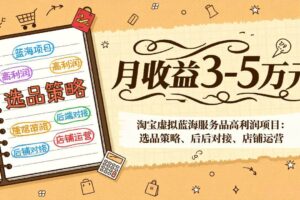 （17283期）淘宝虚拟蓝海服务品高利润项目：选品策略、后端对接、店铺运营，月收益可达3-5万元