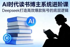 AI时代读书博主系统进阶课，Deepseek打造高效爆款账号的底层逻辑