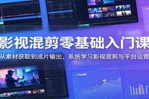 影视混剪零基础入门课：从素材获取到成片输出，系统学习影视混剪与平台运营