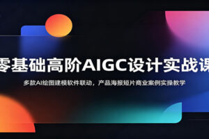 零基础高阶AIGC设计实战课:多款AI绘图建模软件联动,产品海报短片商业案例实操教学
