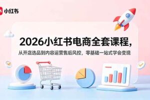 (18957期)2026小红书电商全套课程,从开店选品到内容运营售后风控,零基础一站式学会变现
