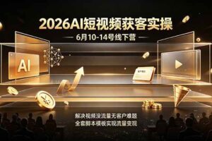 (19164期)2026AI短视频获客实操6月10-14号线下营,解决视频没流量无客户难题,全套脚本模板实现流量变现