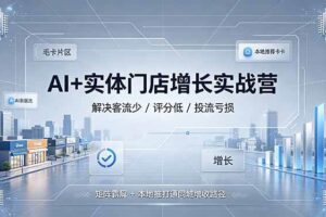 (19155期)AI+实体门店增长实战营,解决客流少/评分低/投流亏损;矩阵霸屏+本地推打通同城增收路径