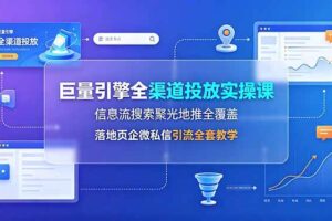 (19181期)巨量引擎全渠道投放实操课,信息流搜索聚光地推全覆盖,落地页企微私信引流全套教学